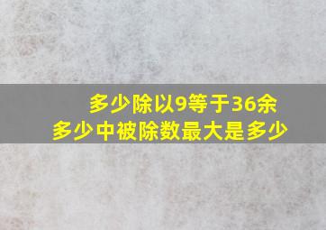 多少除以9等于36余多少中被除数最大是多少