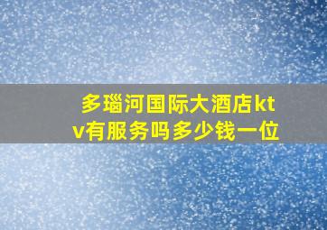 多瑙河国际大酒店ktv有服务吗多少钱一位