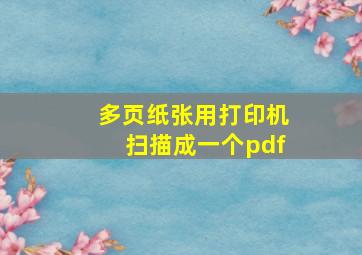 多页纸张用打印机扫描成一个pdf