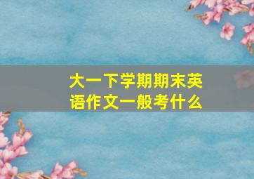 大一下学期期末英语作文一般考什么