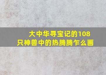 大中华寻宝记的108只神兽中的热腾腾乍么画