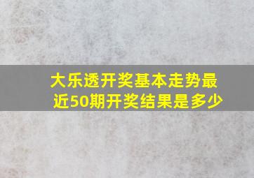 大乐透开奖基本走势最近50期开奖结果是多少