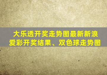 大乐透开奖走势图最新新浪爱彩开奖结果、双色球走势图