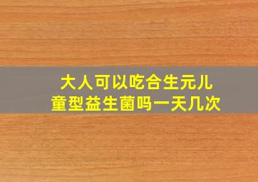 大人可以吃合生元儿童型益生菌吗一天几次