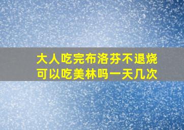 大人吃完布洛芬不退烧可以吃美林吗一天几次