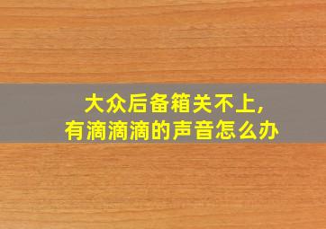 大众后备箱关不上,有滴滴滴的声音怎么办