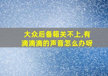 大众后备箱关不上,有滴滴滴的声音怎么办呀