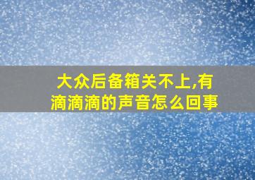 大众后备箱关不上,有滴滴滴的声音怎么回事