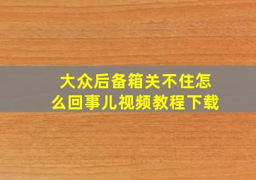 大众后备箱关不住怎么回事儿视频教程下载