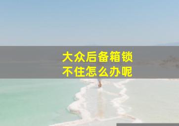 大众后备箱锁不住怎么办呢