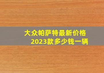 大众帕萨特最新价格2023款多少钱一辆