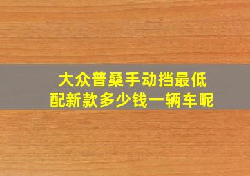 大众普桑手动挡最低配新款多少钱一辆车呢