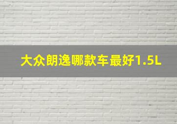 大众朗逸哪款车最好1.5L