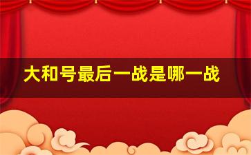 大和号最后一战是哪一战