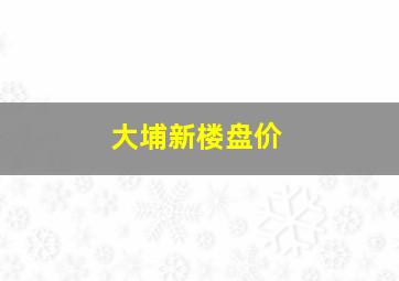 大埔新楼盘价