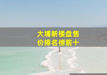 大埔新楼盘售价排名榜前十