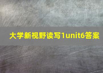 大学新视野读写1unit6答案