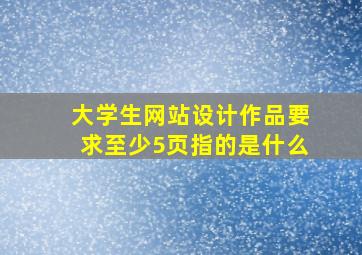 大学生网站设计作品要求至少5页指的是什么