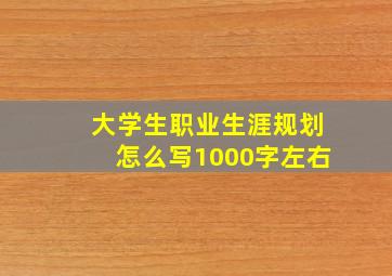 大学生职业生涯规划怎么写1000字左右