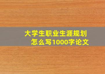 大学生职业生涯规划怎么写1000字论文