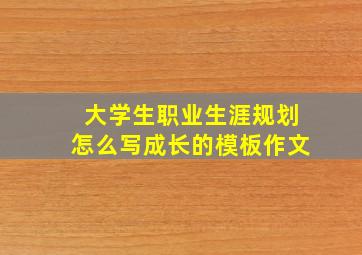 大学生职业生涯规划怎么写成长的模板作文