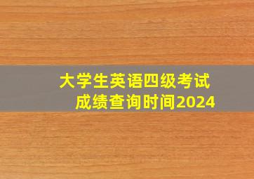 大学生英语四级考试成绩查询时间2024