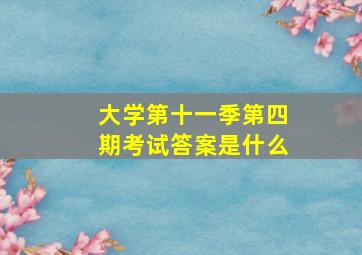 大学第十一季第四期考试答案是什么