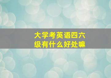 大学考英语四六级有什么好处嘛