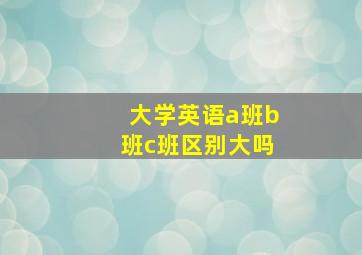 大学英语a班b班c班区别大吗