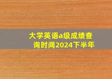 大学英语a级成绩查询时间2024下半年