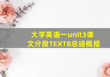 大学英语一unit3课文分段TEXTB总结概括