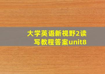 大学英语新视野2读写教程答案unit8