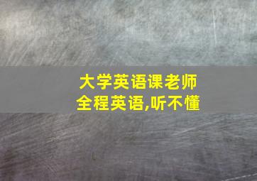 大学英语课老师全程英语,听不懂