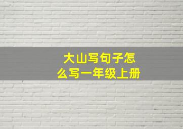 大山写句子怎么写一年级上册