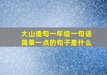 大山造句一年级一句话简单一点的句子是什么