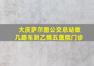 大庆萨尔图公交总站做几路车到乙烯五医院门诊