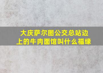 大庆萨尔图公交总站边上的牛肉面馆叫什么福缘