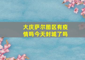 大庆萨尔图区有疫情吗今天封城了吗