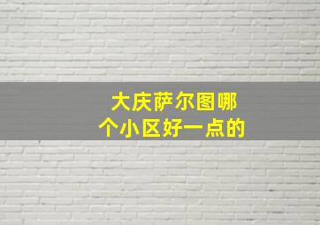 大庆萨尔图哪个小区好一点的