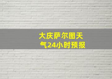 大庆萨尔图天气24小时预报