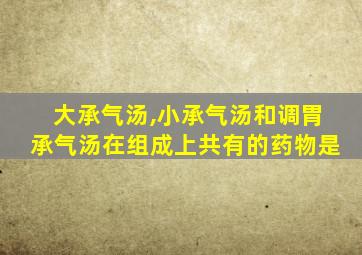 大承气汤,小承气汤和调胃承气汤在组成上共有的药物是