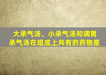 大承气汤、小承气汤和调胃承气汤在组成上共有的药物是