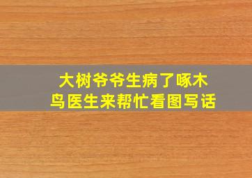 大树爷爷生病了啄木鸟医生来帮忙看图写话