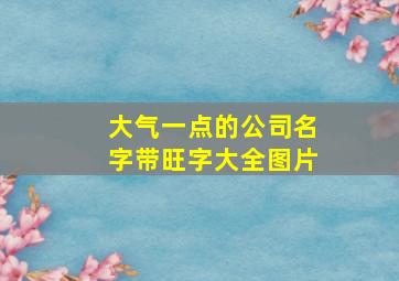 大气一点的公司名字带旺字大全图片