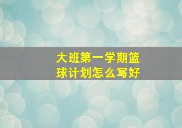 大班第一学期篮球计划怎么写好