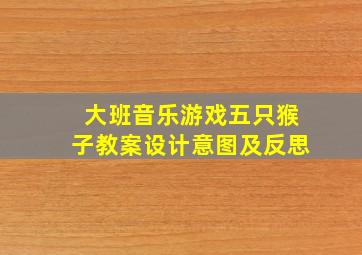 大班音乐游戏五只猴子教案设计意图及反思