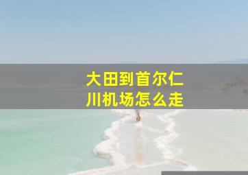 大田到首尔仁川机场怎么走