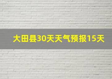 大田县30天天气预报15天