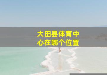 大田县体育中心在哪个位置