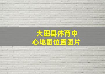 大田县体育中心地图位置图片